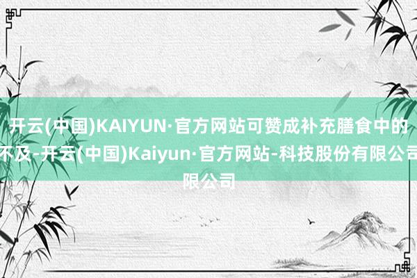 开云(中国)KAIYUN·官方网站可赞成补充膳食中的不及-开云(中国)Kaiyun·官方网站-科技股份有限公司