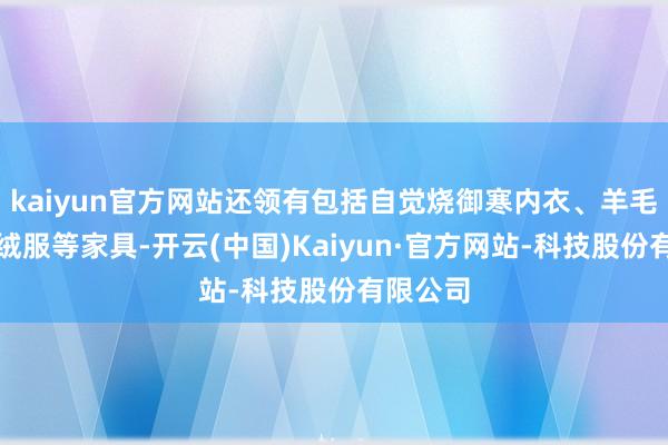 kaiyun官方网站还领有包括自觉烧御寒内衣、羊毛衫、羽绒服等家具-开云(中国)Kaiyun·官方网站-科技股份有限公司