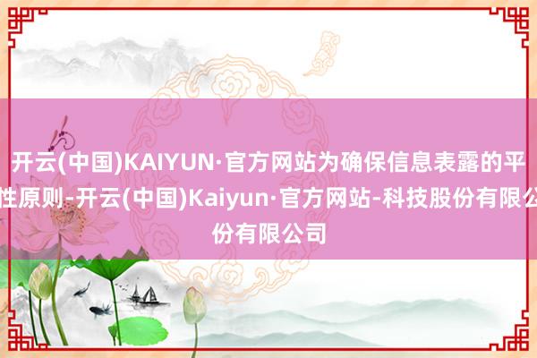 开云(中国)KAIYUN·官方网站为确保信息表露的平正性原则-开云(中国)Kaiyun·官方网站-科技股份有限公司