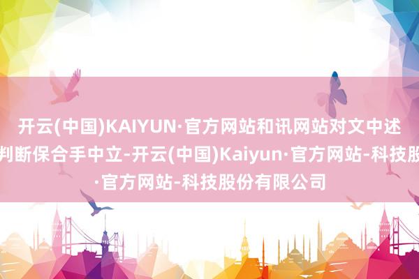 开云(中国)KAIYUN·官方网站和讯网站对文中述说、不雅点判断保合手中立-开云(中国)Kaiyun·官方网站-科技股份有限公司