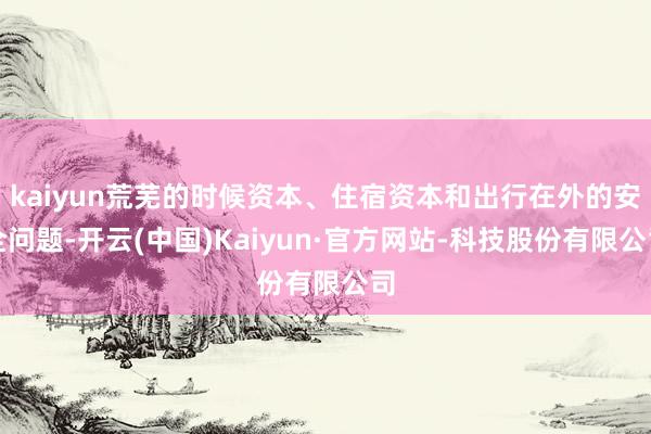 kaiyun荒芜的时候资本、住宿资本和出行在外的安全问题-开云(中国)Kaiyun·官方网站-科技股份有限公司