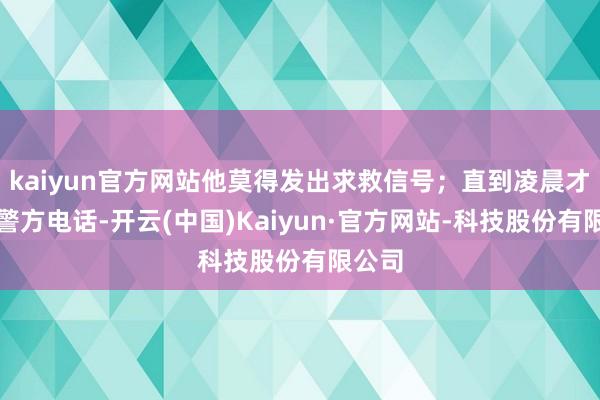 kaiyun官方网站他莫得发出求救信号；直到凌晨才接通警方电话-开云(中国)Kaiyun·官方网站-科技股份有限公司