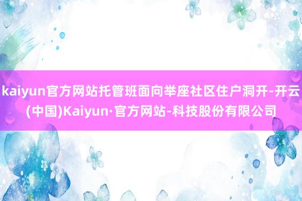 kaiyun官方网站托管班面向举座社区住户洞开-开云(中国)Kaiyun·官方网站-科技股份有限公司