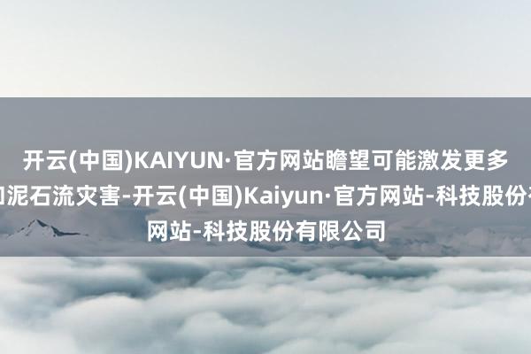 开云(中国)KAIYUN·官方网站瞻望可能激发更多的激流和泥石流灾害-开云(中国)Kaiyun·官方网站-科技股份有限公司