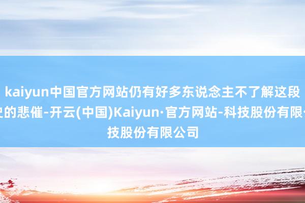 kaiyun中国官方网站仍有好多东说念主不了解这段历史的悲催-开云(中国)Kaiyun·官方网站-科技股份有限公司