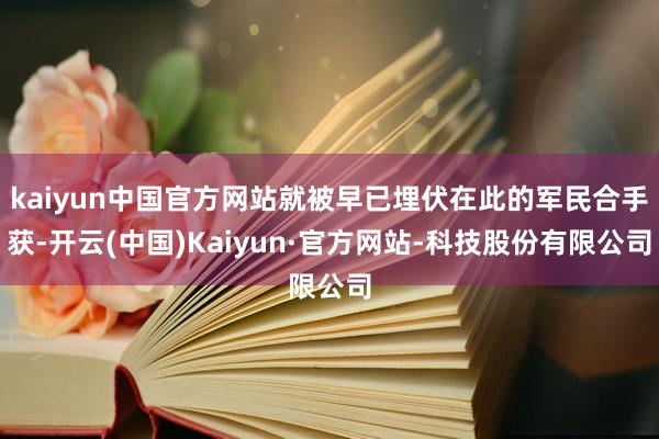 kaiyun中国官方网站就被早已埋伏在此的军民合手获-开云(中国)Kaiyun·官方网站-科技股份有限公司