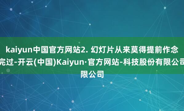 kaiyun中国官方网站2. 幻灯片从来莫得提前作念完过-开云(中国)Kaiyun·官方网站-科技股份有限公司