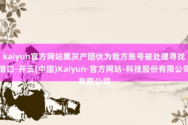 kaiyun官方网站黑灰产团伙为我方账号被处理寻找借口-开云(中国)Kaiyun·官方网站-科技股份有限公司