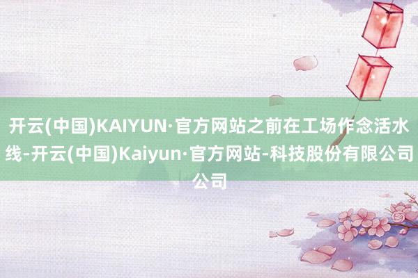 开云(中国)KAIYUN·官方网站之前在工场作念活水线-开云(中国)Kaiyun·官方网站-科技股份有限公司