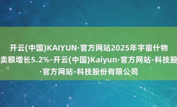开云(中国)KAIYUN·官方网站2025年宇宙什物商品网上零卖额增长5.2%-开云(中国)Kaiyun·官方网站-科技股份有限公司
