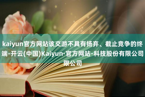 kaiyun官方网站该交游不具有扬弃、截止竞争的终端-开云(中国)Kaiyun·官方网站-科技股份有限公司