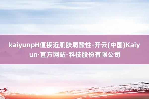 kaiyunpH值接近肌肤弱酸性-开云(中国)Kaiyun·官方网站-科技股份有限公司