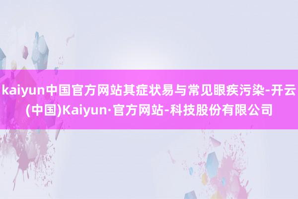 kaiyun中国官方网站其症状易与常见眼疾污染-开云(中国)Kaiyun·官方网站-科技股份有限公司