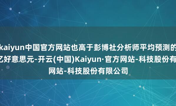 kaiyun中国官方网站也高于彭博社分析师平均预测的44.5 亿好意思元-开云(中国)Kaiyun·官方网站-科技股份有限公司