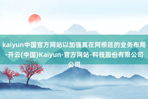 kaiyun中国官方网站以加强其在阿根廷的业务布局-开云(中国)Kaiyun·官方网站-科技股份有限公司