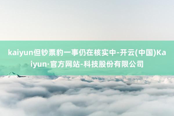 kaiyun但钞票豹一事仍在核实中-开云(中国)Kaiyun·官方网站-科技股份有限公司