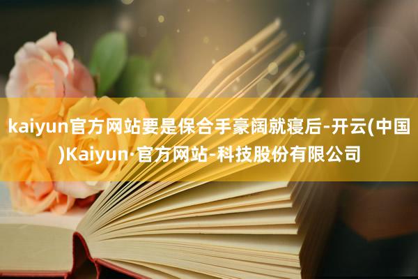kaiyun官方网站要是保合手豪阔就寝后-开云(中国)Kaiyun·官方网站-科技股份有限公司