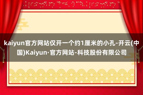 kaiyun官方网站仅开一个约1厘米的小孔-开云(中国)Kaiyun·官方网站-科技股份有限公司