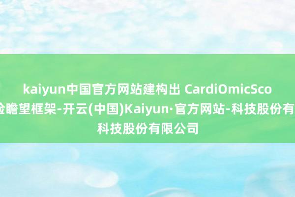 kaiyun中国官方网站建构出 CardiOmicScore 风险瞻望框架-开云(中国)Kaiyun·官方网站-科技股份有限公司
